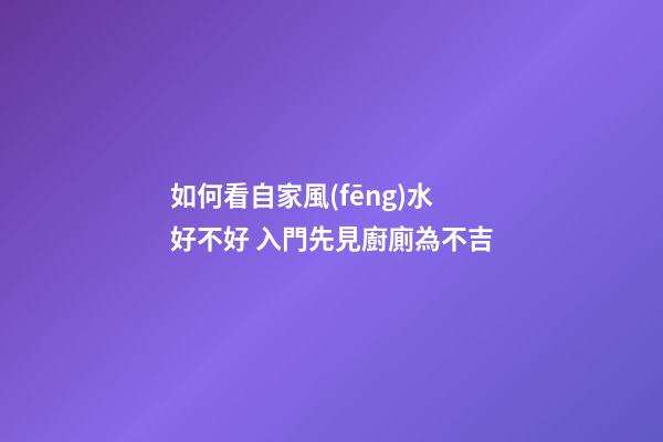 如何看自家風(fēng)水好不好 入門先見廚廁為不吉